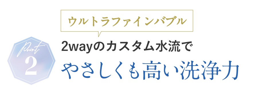 2wayのカスタム水流でやさしくも高い洗浄力
